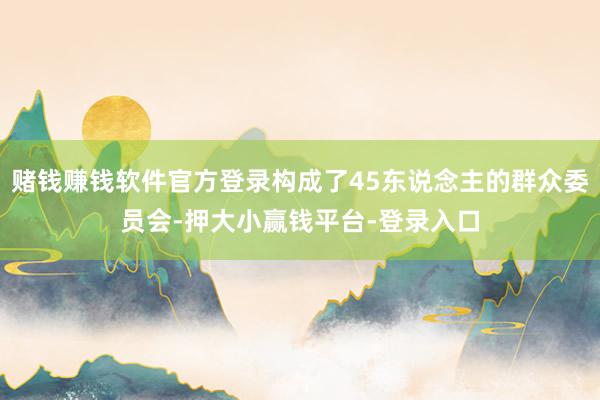 赌钱赚钱软件官方登录构成了45东说念主的群众委员会-押大小赢钱平台-登录入口