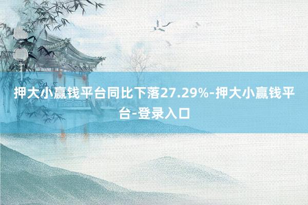 押大小赢钱平台同比下落27.29%-押大小赢钱平台-登录入口