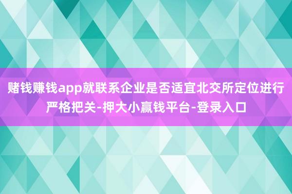 赌钱赚钱app就联系企业是否适宜北交所定位进行严格把关-押大小赢钱平台-登录入口