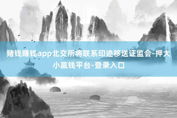 赌钱赚钱app北交所将联系印迹移送证监会-押大小赢钱平台-登录入口