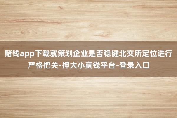 赌钱app下载就策划企业是否稳健北交所定位进行严格把关-押大小赢钱平台-登录入口