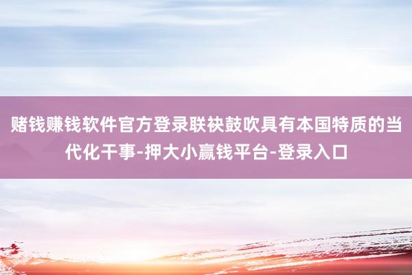 赌钱赚钱软件官方登录联袂鼓吹具有本国特质的当代化干事-押大小赢钱平台-登录入口