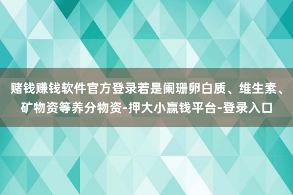 赌钱赚钱软件官方登录若是阑珊卵白质、维生素、矿物资等养分物资-押大小赢钱平台-登录入口