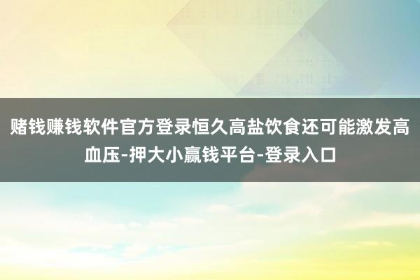 赌钱赚钱软件官方登录恒久高盐饮食还可能激发高血压-押大小赢钱平台-登录入口