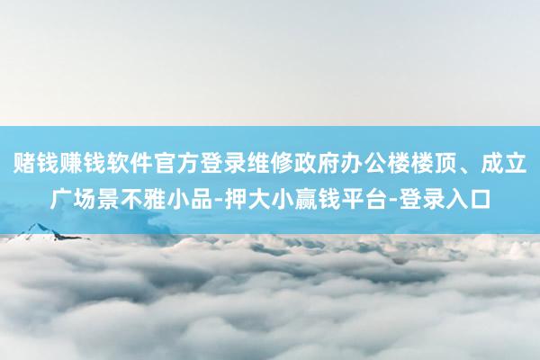 赌钱赚钱软件官方登录维修政府办公楼楼顶、成立广场景不雅小品-押大小赢钱平台-登录入口