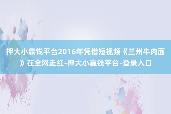 押大小赢钱平台2016年凭借短视频《兰州牛肉面》在全网走红-押大小赢钱平台-登录入口