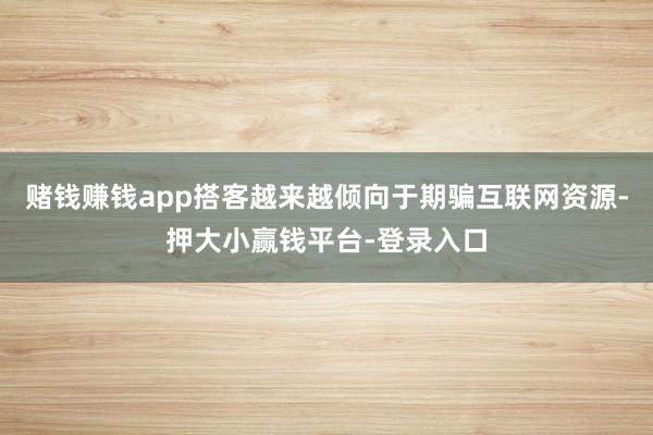 赌钱赚钱app搭客越来越倾向于期骗互联网资源-押大小赢钱平台-登录入口