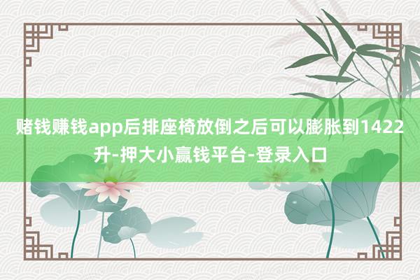 赌钱赚钱app后排座椅放倒之后可以膨胀到1422升-押大小赢钱平台-登录入口