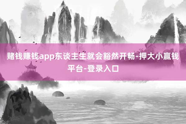 赌钱赚钱app东谈主生就会豁然开畅-押大小赢钱平台-登录入口