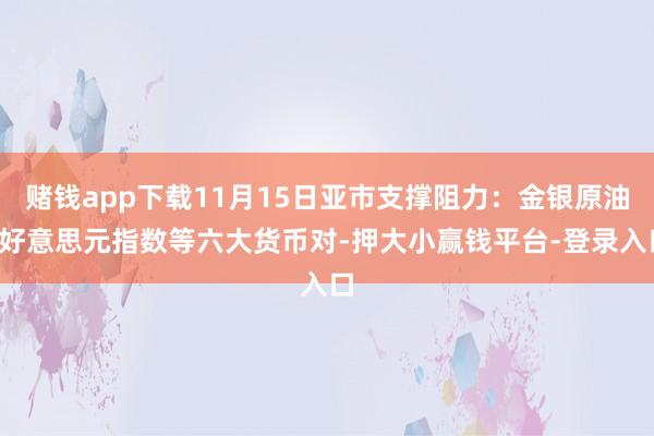 赌钱app下载11月15日亚市支撑阻力：金银原油+好意思元指数等六大货币对-押大小赢钱平台-登录入口