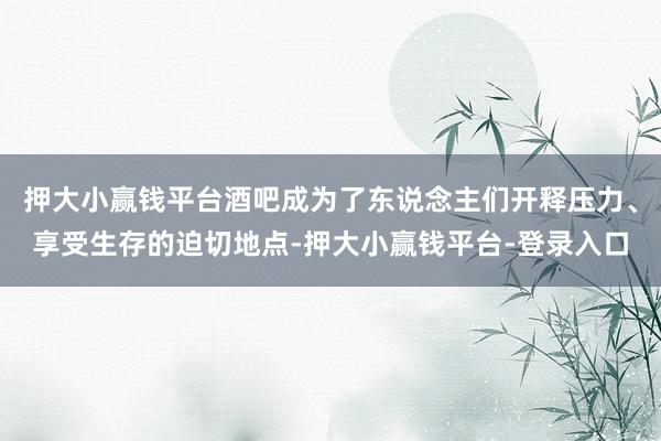 押大小赢钱平台酒吧成为了东说念主们开释压力、享受生存的迫切地点-押大小赢钱平台-登录入口