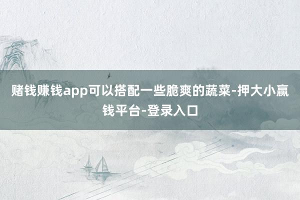 赌钱赚钱app可以搭配一些脆爽的蔬菜-押大小赢钱平台-登录入口