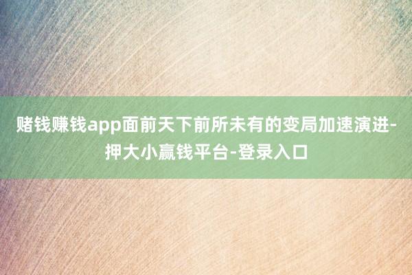 赌钱赚钱app面前天下前所未有的变局加速演进-押大小赢钱平台-登录入口