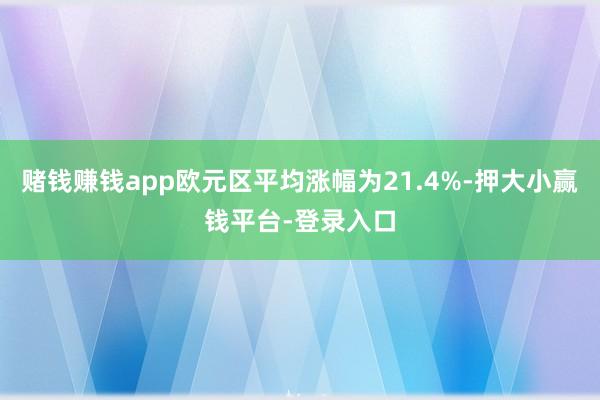 赌钱赚钱app欧元区平均涨幅为21.4%-押大小赢钱平台-登录入口