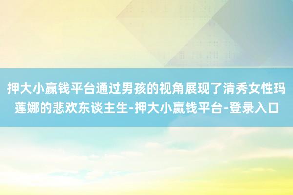 押大小赢钱平台通过男孩的视角展现了清秀女性玛莲娜的悲欢东谈主生-押大小赢钱平台-登录入口