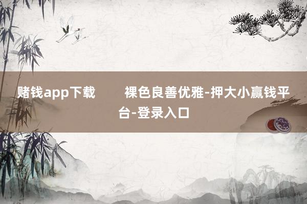 赌钱app下载        裸色良善优雅-押大小赢钱平台-登录入口