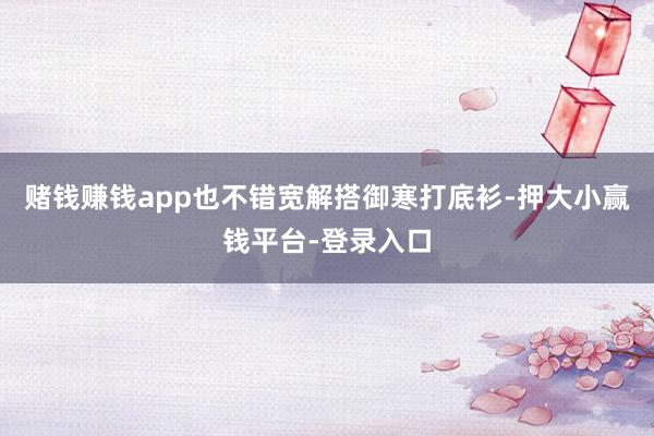 赌钱赚钱app也不错宽解搭御寒打底衫-押大小赢钱平台-登录入口