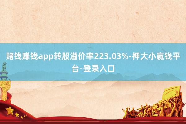 赌钱赚钱app转股溢价率223.03%-押大小赢钱平台-登录入口