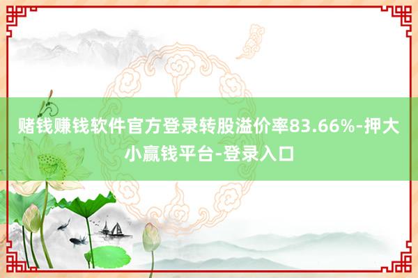 赌钱赚钱软件官方登录转股溢价率83.66%-押大小赢钱平台-登录入口