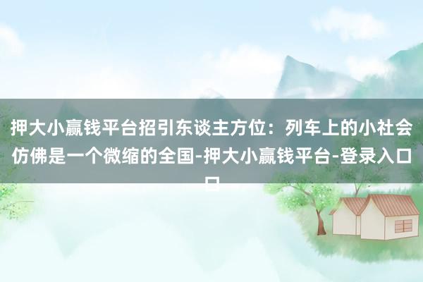 押大小赢钱平台招引东谈主方位：列车上的小社会仿佛是一个微缩的全国-押大小赢钱平台-登录入口