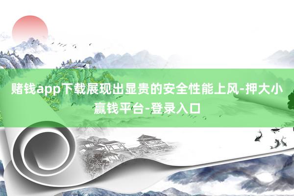 赌钱app下载展现出显贵的安全性能上风-押大小赢钱平台-登录入口