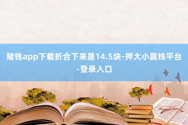 赌钱app下载折合下来是14.5块-押大小赢钱平台-登录入口