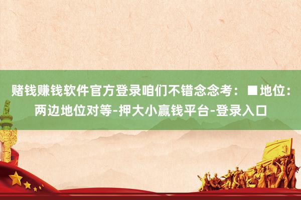 赌钱赚钱软件官方登录咱们不错念念考：■地位：两边地位对等-押大小赢钱平台-登录入口