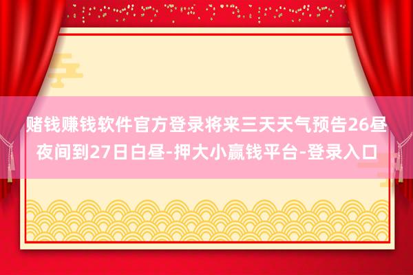 赌钱赚钱软件官方登录　　将来三天天气预告　　26昼夜间到27日白昼-押大小赢钱平台-登录入口