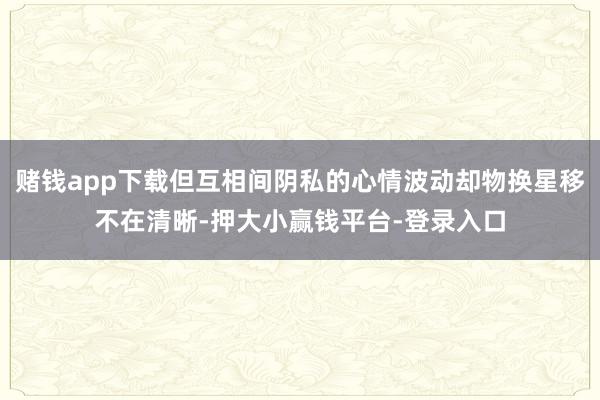 赌钱app下载但互相间阴私的心情波动却物换星移不在清晰-押大小赢钱平台-登录入口