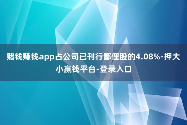 赌钱赚钱app占公司已刊行鄙俚股的4.08%-押大小赢钱平台-登录入口