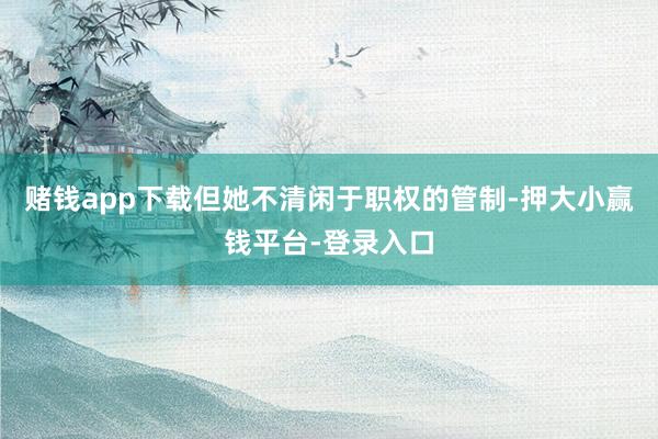 赌钱app下载但她不清闲于职权的管制-押大小赢钱平台-登录入口