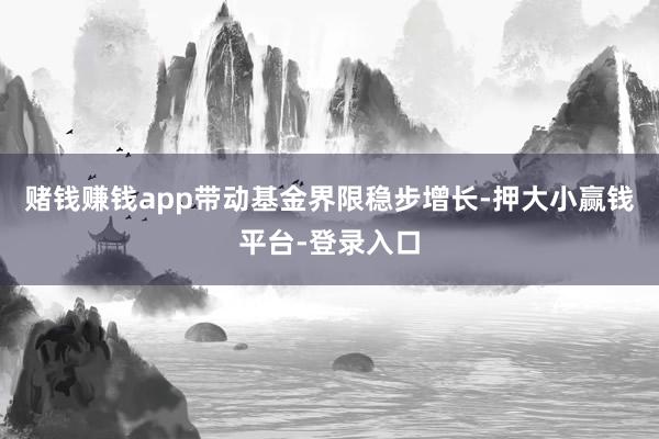 赌钱赚钱app带动基金界限稳步增长-押大小赢钱平台-登录入口