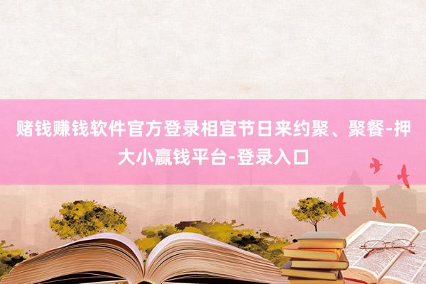 赌钱赚钱软件官方登录相宜节日来约聚、聚餐-押大小赢钱平台-登录入口