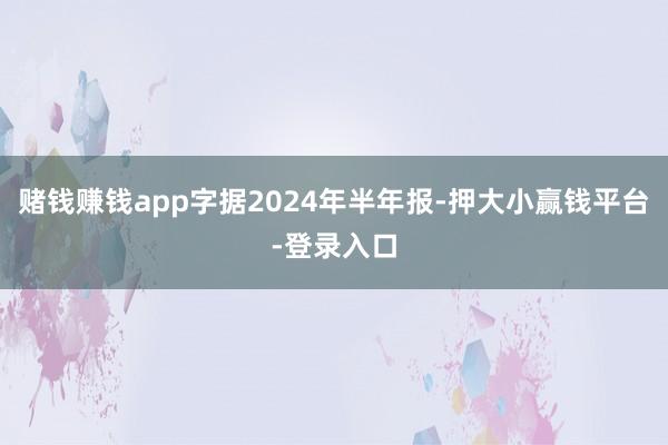 赌钱赚钱app字据2024年半年报-押大小赢钱平台-登录入口