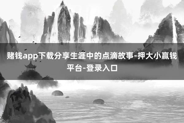 赌钱app下载分享生涯中的点滴故事-押大小赢钱平台-登录入口