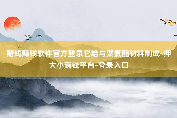 赌钱赚钱软件官方登录它给与聚氨酯材料制成-押大小赢钱平台-登录入口