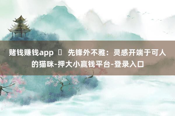 赌钱赚钱app  ▶ 先锋外不雅：灵感开端于可人的猫咪-押大小赢钱平台-登录入口