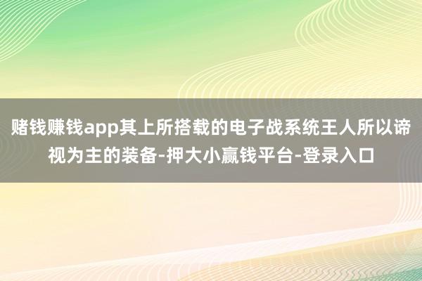 赌钱赚钱app其上所搭载的电子战系统王人所以谛视为主的装备-押大小赢钱平台-登录入口