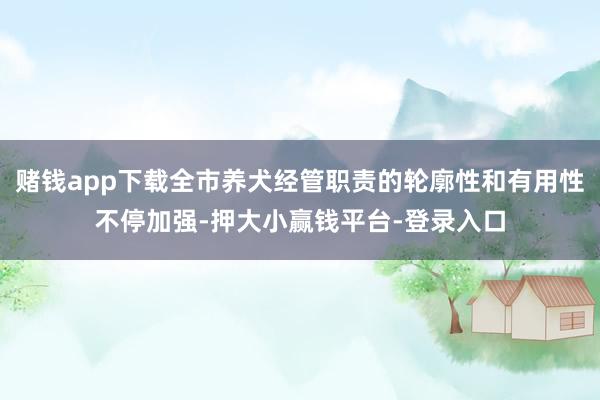 赌钱app下载全市养犬经管职责的轮廓性和有用性不停加强-押大小赢钱平台-登录入口