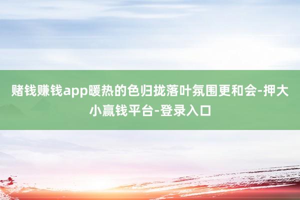 赌钱赚钱app暖热的色归拢落叶氛围更和会-押大小赢钱平台-登录入口