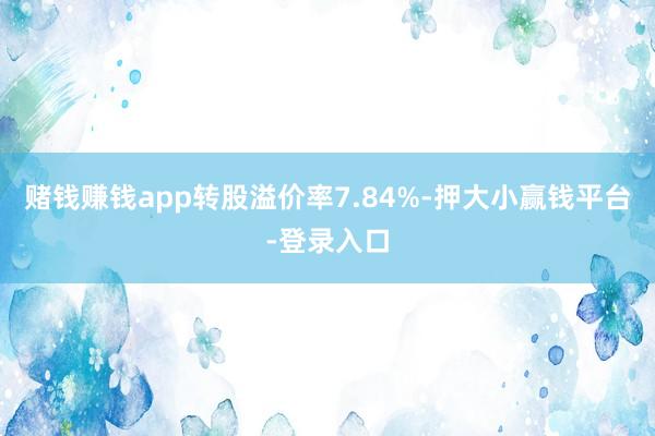 赌钱赚钱app转股溢价率7.84%-押大小赢钱平台-登录入口