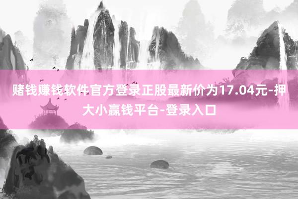 赌钱赚钱软件官方登录正股最新价为17.04元-押大小赢钱平台-登录入口