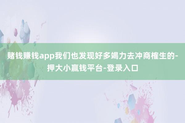 赌钱赚钱app我们也发现好多竭力去冲商榷生的-押大小赢钱平台-登录入口