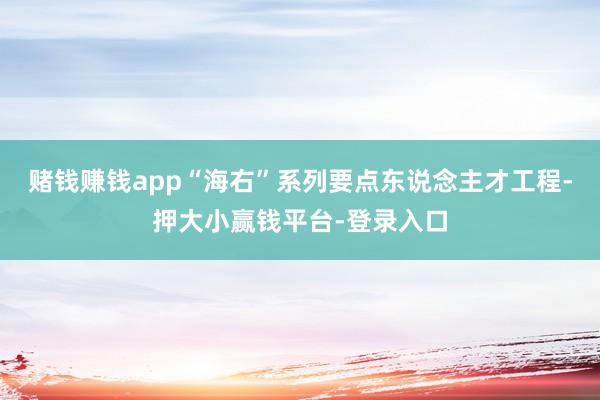 赌钱赚钱app“海右”系列要点东说念主才工程-押大小赢钱平台-登录入口