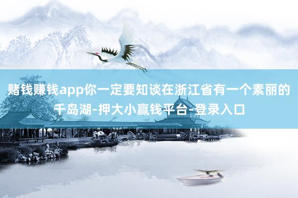 赌钱赚钱app你一定要知谈在浙江省有一个素丽的千岛湖-押大小赢钱平台-登录入口