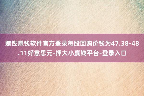 赌钱赚钱软件官方登录每股回购价钱为47.38-48.11好意思元-押大小赢钱平台-登录入口