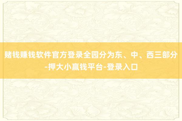 赌钱赚钱软件官方登录全园分为东、中、西三部分-押大小赢钱平台-登录入口