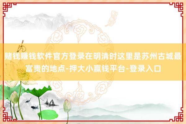 赌钱赚钱软件官方登录在明清时这里是苏州古城最富贵的地点-押大小赢钱平台-登录入口