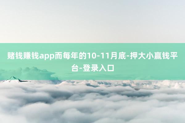 赌钱赚钱app而每年的10-11月底-押大小赢钱平台-登录入口