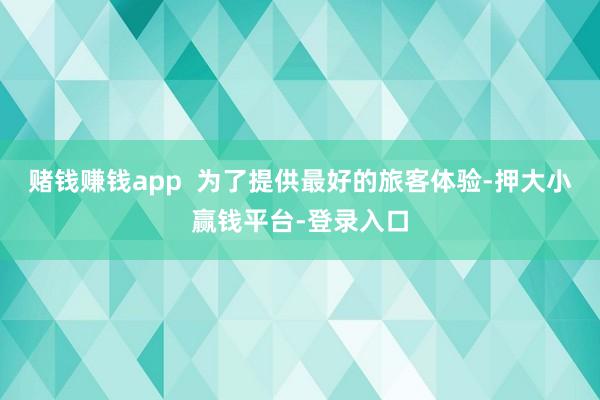 赌钱赚钱app  为了提供最好的旅客体验-押大小赢钱平台-登录入口